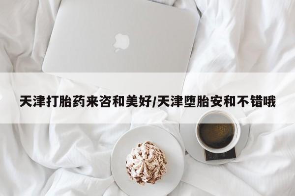 打胎药货到付款天津打胎药来咨和美好/天津堕胎安和不错哦