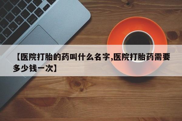 打胎药货到付款【医院打胎的药叫什么名字,医院打胎药需要多少钱一次】