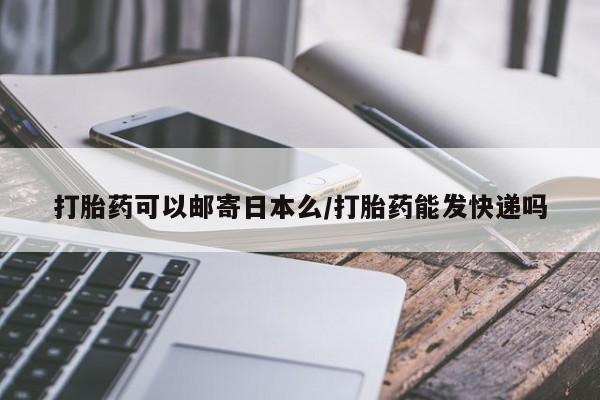 打胎药货到付款打胎药可以邮寄日本么/打胎药能发快递吗