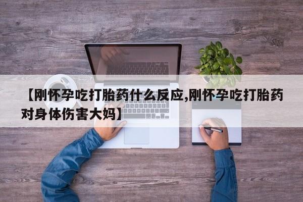 打胎药货到付款【刚怀孕吃打胎药什么反应,刚怀孕吃打胎药对身体伤害大妈】