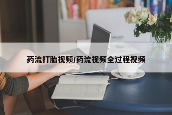 打胎药货到付款药流打胎视频/药流视频全过程视频
