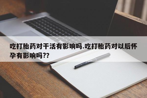打胎药货到付款吃打胎药对干活有影响吗.吃打胎药对以后怀孕有影响吗?？