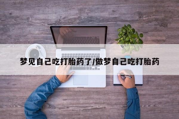 打胎药货到付款梦见自己吃打胎药了/做梦自己吃打胎药