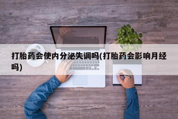 打胎药货到付款打胎药会使内分泌失调吗(打胎药会影响月经吗)