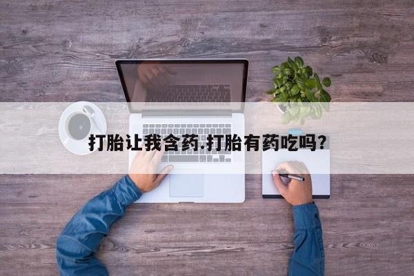 打胎药货到付款打胎让我含药.打胎有药吃吗？