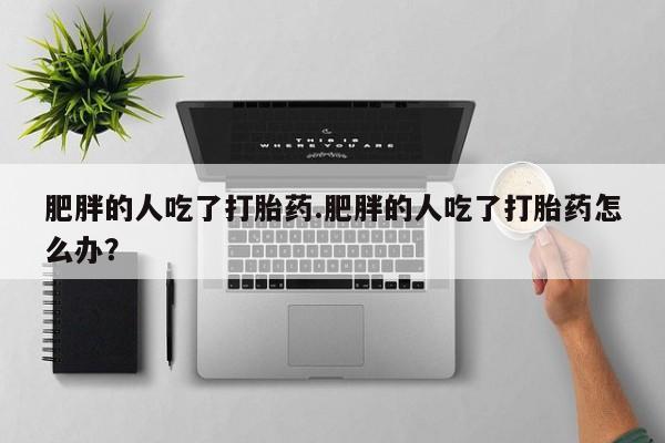 打胎药货到付款肥胖的人吃了打胎药.肥胖的人吃了打胎药怎么办？