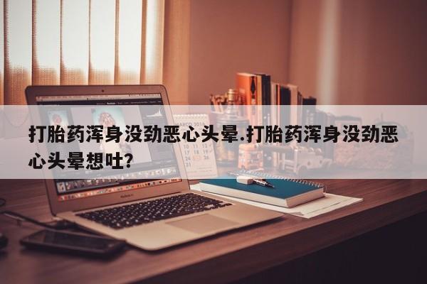 打胎药货到付款打胎药浑身没劲恶心头晕.打胎药浑身没劲恶心头晕想吐？