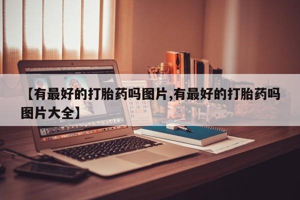 打胎药货到付款【有最好的打胎药吗图片,有最好的打胎药吗图片大全】