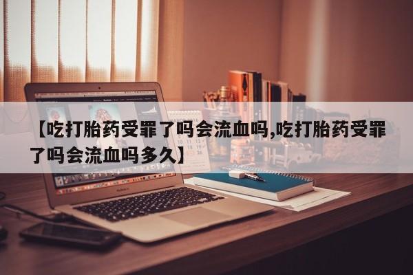 打胎药货到付款【吃打胎药受罪了吗会流血吗,吃打胎药受罪了吗会流血吗多久】