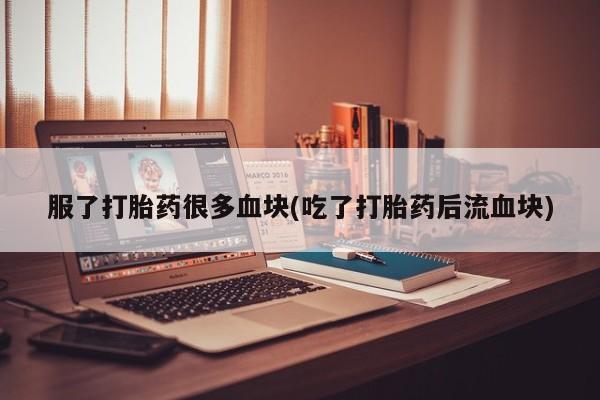 打胎药货到付款服了打胎药很多血块(吃了打胎药后流血块)