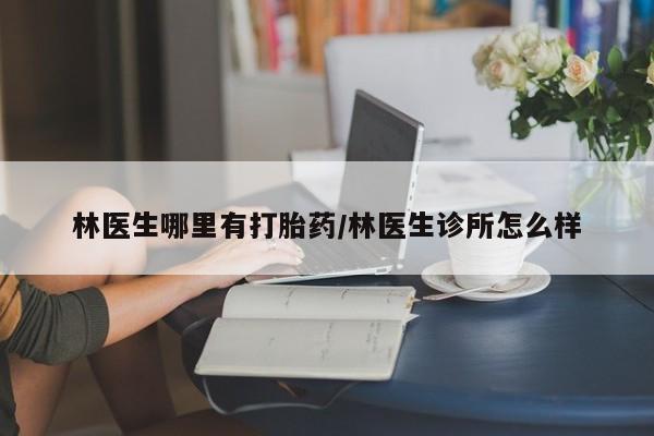 打胎药货到付款林医生哪里有打胎药/林医生诊所怎么样
