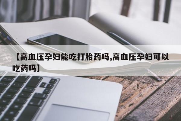 打胎药货到付款【高血压孕妇能吃打胎药吗,高血压孕妇可以吃药吗】