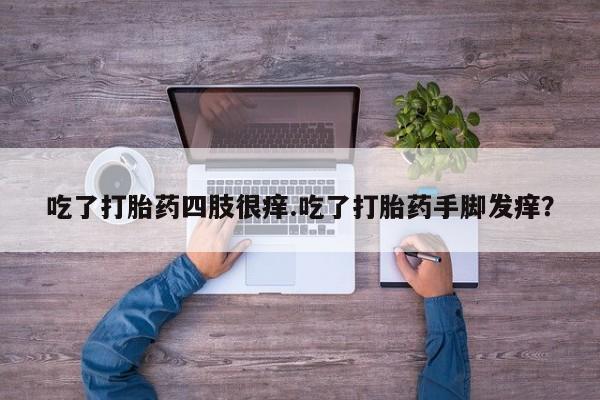 打胎药货到付款吃了打胎药四肢很痒.吃了打胎药手脚发痒？