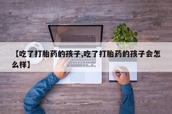 打胎药货到付款【吃了打胎药的孩子,吃了打胎药的孩子会怎么样】