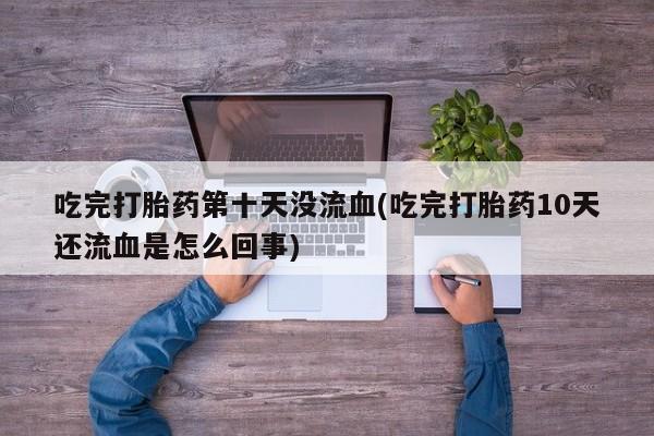 打胎药货到付款吃完打胎药第十天没流血(吃完打胎药10天还流血是怎么回事)