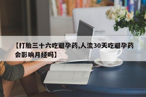 打胎药货到付款【打胎三十六吃避孕药,人流30天吃避孕药 会影响月经吗】