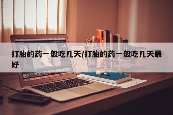 打胎药货到付款打胎的药一般吃几天/打胎的药一般吃几天最好