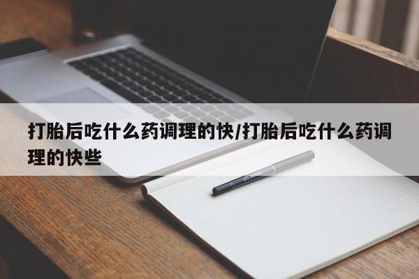 打胎药货到付款打胎后吃什么药调理的快/打胎后吃什么药调理的快些
