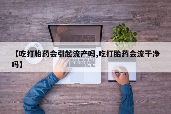 打胎药货到付款【吃打胎药会引起流产吗,吃打胎药会流干净吗】