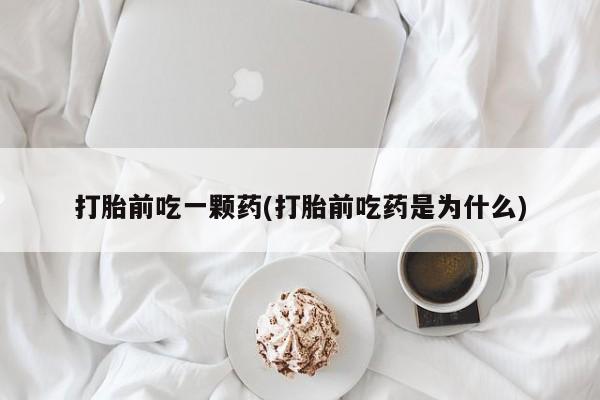 打胎药货到付款打胎前吃一颗药(打胎前吃药是为什么)