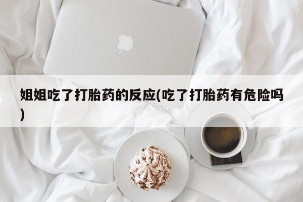 打胎药货到付款姐姐吃了打胎药的反应(吃了打胎药有危险吗)