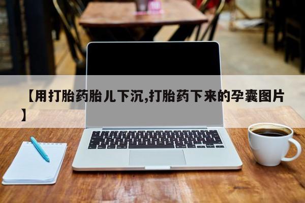 打胎药货到付款【用打胎药胎儿下沉,打胎药下来的孕囊图片】