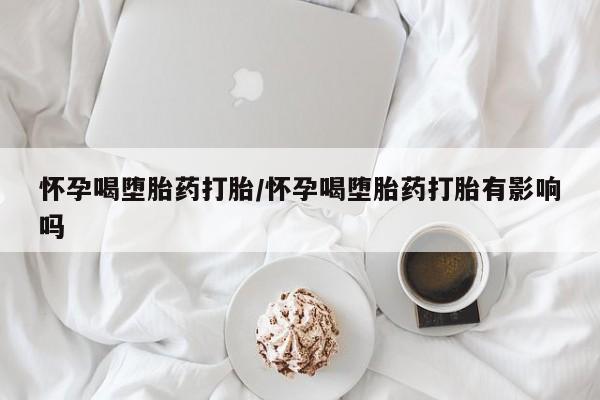 打胎药货到付款怀孕喝堕胎药打胎/怀孕喝堕胎药打胎有影响吗