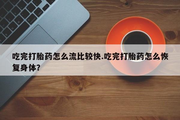 打胎药货到付款吃完打胎药怎么流比较快.吃完打胎药怎么恢复身体？