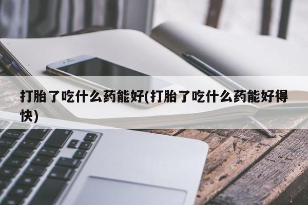 打胎药货到付款打胎了吃什么药能好(打胎了吃什么药能好得快)