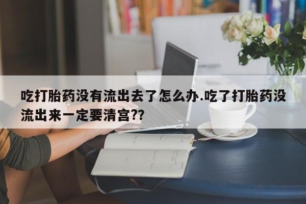 打胎药货到付款吃打胎药没有流出去了怎么办.吃了打胎药没流出来一定要清宫?？