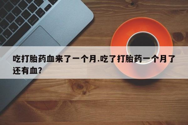打胎药货到付款吃打胎药血来了一个月.吃了打胎药一个月了还有血？