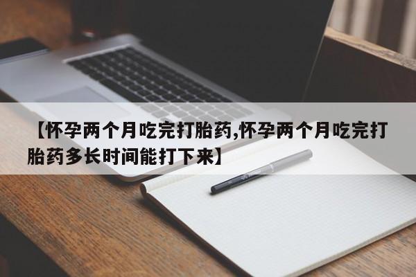 打胎药货到付款【怀孕两个月吃完打胎药,怀孕两个月吃完打胎药多长时间能打下来】