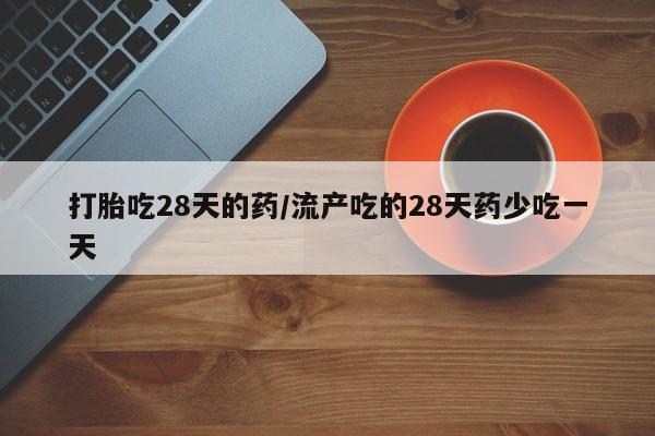 打胎药货到付款打胎吃28天的药/流产吃的28天药少吃一天