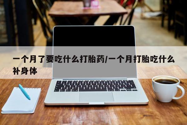 打胎药货到付款一个月了要吃什么打胎药/一个月打胎吃什么补身体