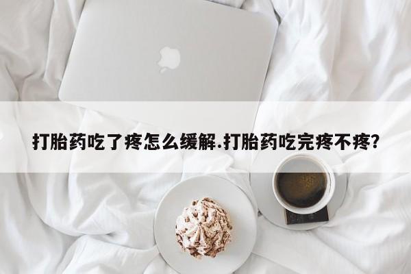打胎药货到付款打胎药吃了疼怎么缓解.打胎药吃完疼不疼？