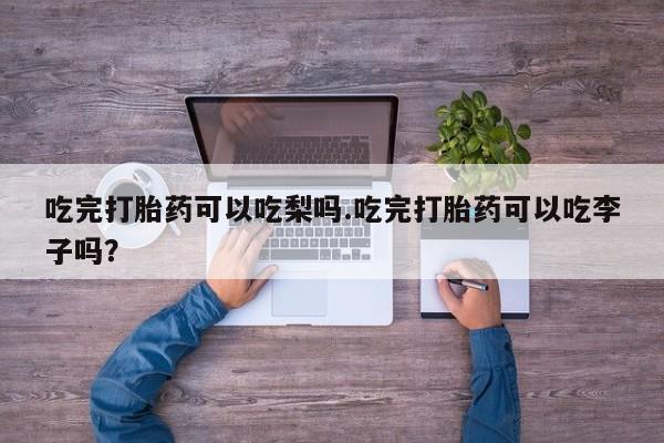打胎药货到付款吃完打胎药可以吃梨吗.吃完打胎药可以吃李子吗?