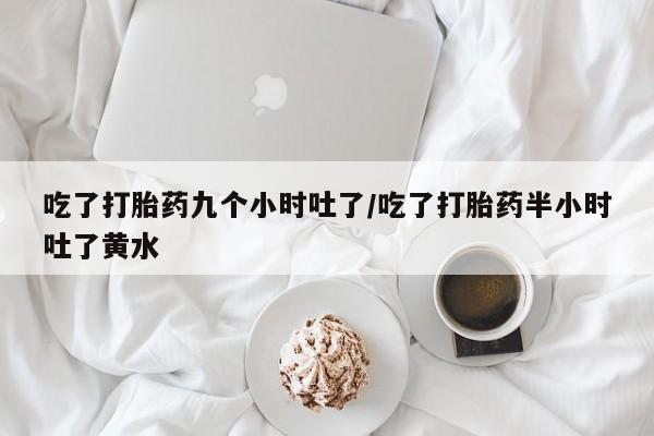 打胎药货到付款吃了打胎药九个小时吐了/吃了打胎药半小时吐了黄水