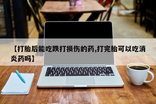 打胎药货到付款【打胎后能吃跌打损伤的药,打完胎可以吃消炎药吗】