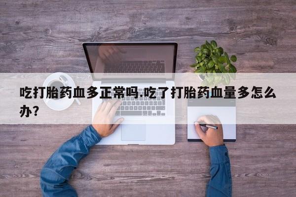 打胎药货到付款吃打胎药血多正常吗.吃了打胎药血量多怎么办？