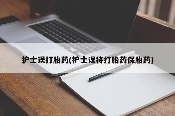 打胎药货到付款护士误打胎药(护士误将打胎药保胎药)