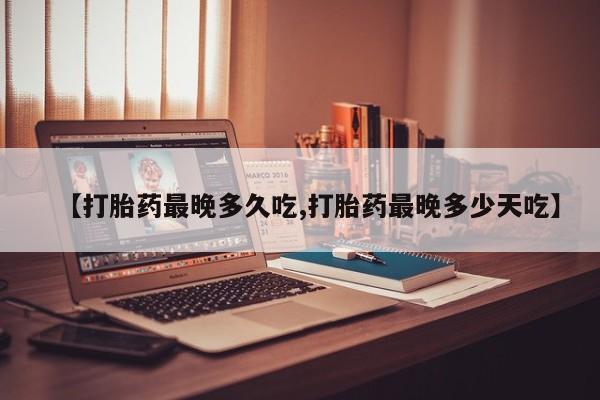 打胎药货到付款【打胎药最晚多久吃,打胎药最晚多少天吃】