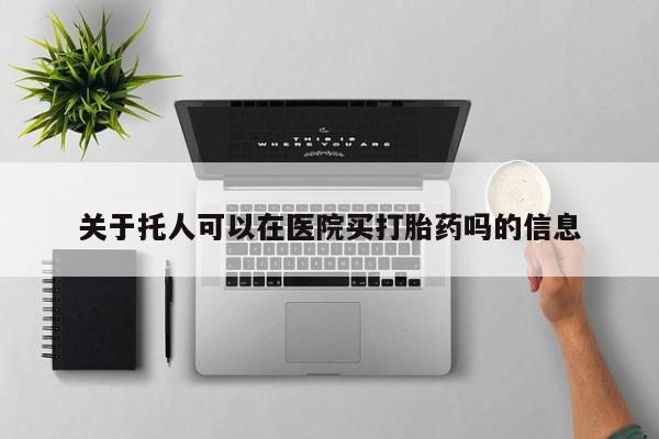打胎药货到付款关于托人可以在医院买打胎药吗的信息