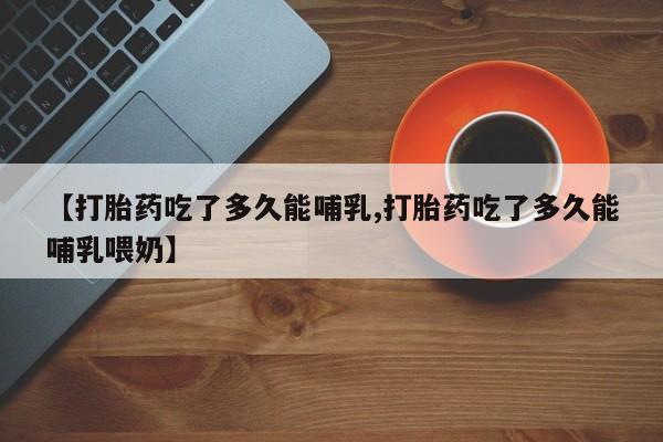 打胎药货到付款【打胎药吃了多久能哺乳,打胎药吃了多久能哺乳喂奶】