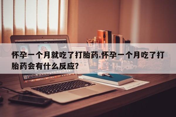 打胎药货到付款怀孕一个月就吃了打胎药.怀孕一个月吃了打胎药会有什么反应？