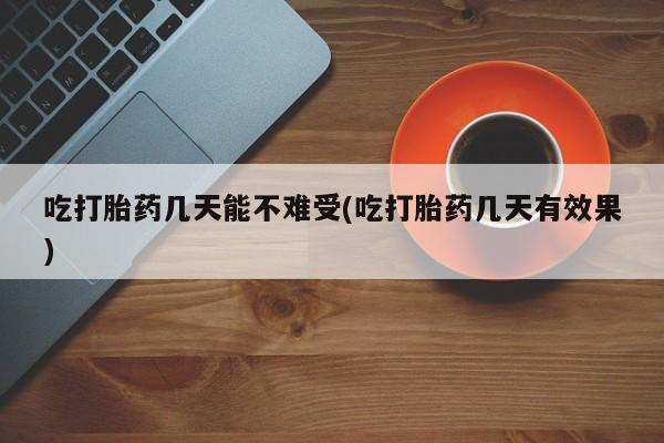 打胎药货到付款吃打胎药几天能不难受(吃打胎药几天有效果)