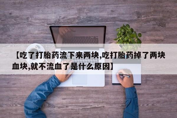 打胎药货到付款【吃了打胎药流下来两块,吃打胎药掉了两块血块,就不流血了是什么原因】
