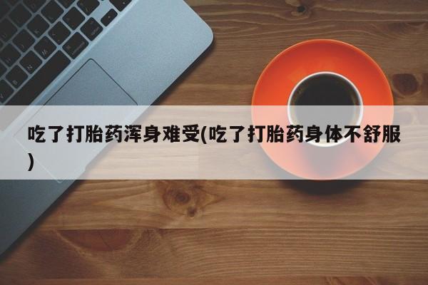 打胎药货到付款吃了打胎药浑身难受(吃了打胎药身体不舒服)