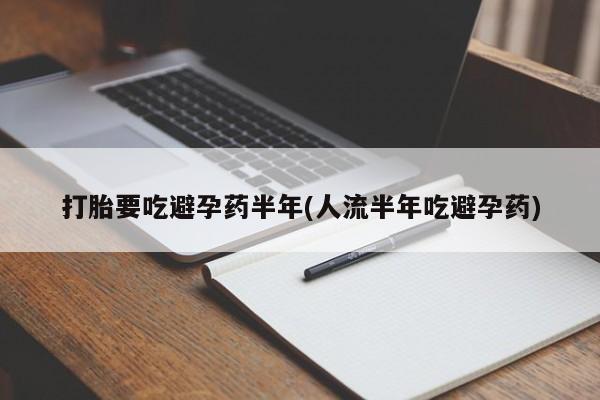 打胎药货到付款打胎要吃避孕药半年(人流半年吃避孕药)