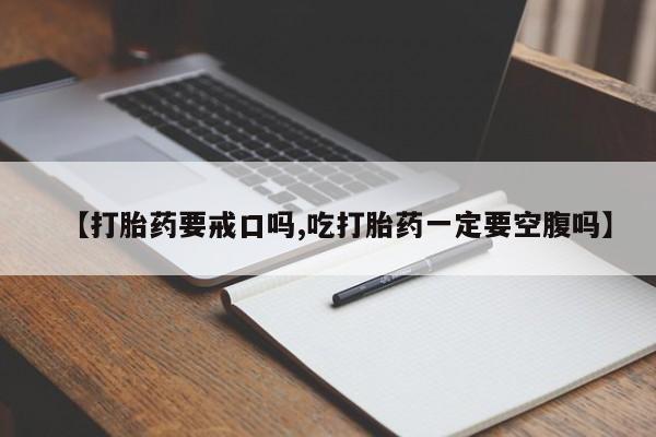 打胎药货到付款【打胎药要戒口吗,吃打胎药一定要空腹吗】