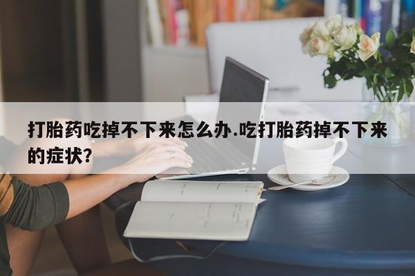 打胎药货到付款打胎药吃掉不下来怎么办.吃打胎药掉不下来的症状？
